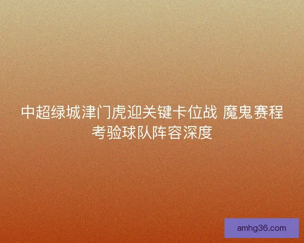 中超绿城津门虎迎关键卡位战 魔鬼赛程考验球队阵容深度