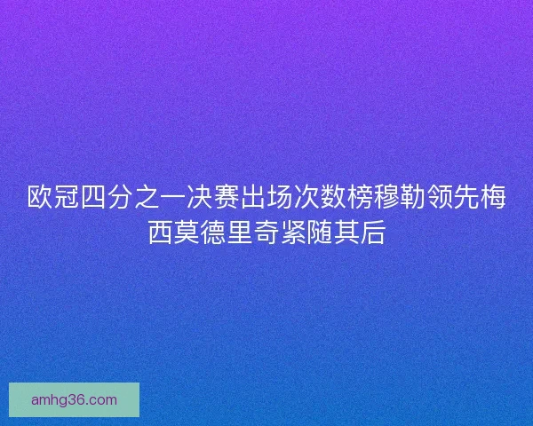 欧冠四分之一决赛出场次数榜穆勒领先梅西莫德里奇紧随其后