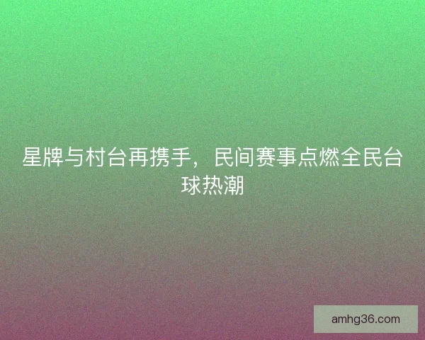 星牌与村台再携手，民间赛事点燃全民台球热潮